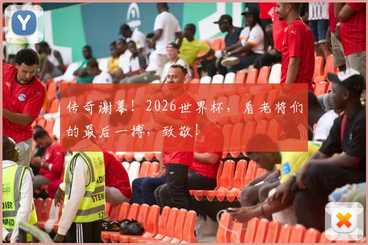 传奇谢幕!2026世界杯,看老将们的最后一搏,致敬!
