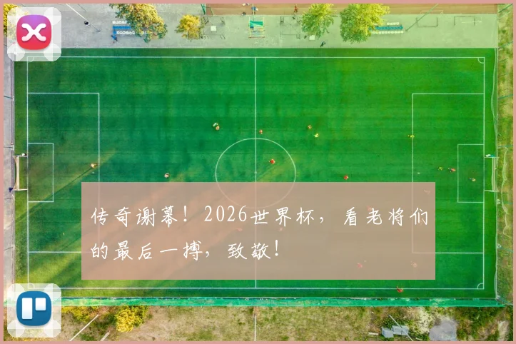 传奇谢幕!2026世界杯,看老将们的最后一搏,致敬!