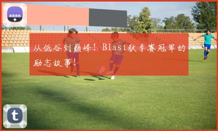 从低谷到巅峰!Blast秋季赛冠军的励志故事!